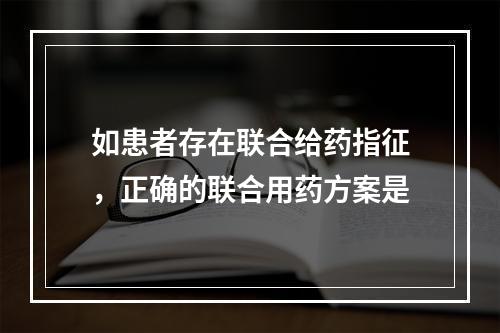 如患者存在联合给药指征，正确的联合用药方案是