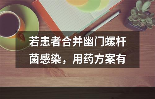 若患者合并幽门螺杆菌感染，用药方案有