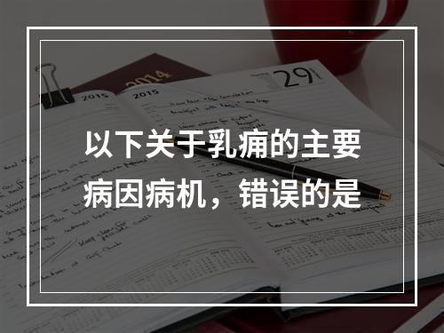 以下关于乳痈的主要病因病机，错误的是