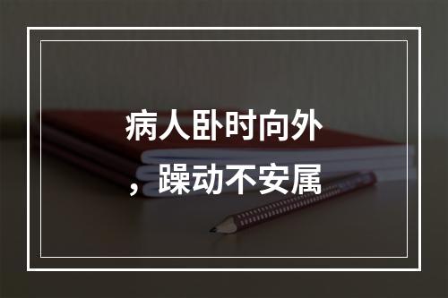 病人卧时向外，躁动不安属