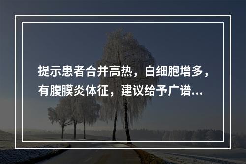 提示患者合并高热，白细胞增多，有腹膜炎体征，建议给予广谱抗生