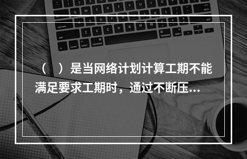 （　）是当网络计划计算工期不能满足要求工期时，通过不断压缩关