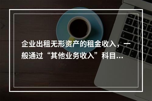 企业出租无形资产的租金收入，一般通过“其他业务收入”科目核算