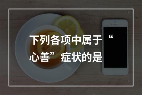 下列各项中属于“心善”症状的是