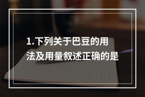 1.下列关于巴豆的用法及用量叙述正确的是