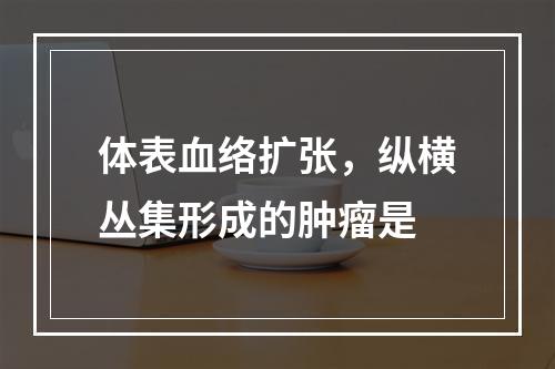 体表血络扩张，纵横丛集形成的肿瘤是