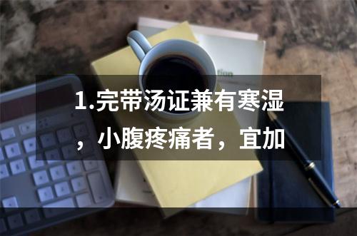 1.完带汤证兼有寒湿，小腹疼痛者，宜加