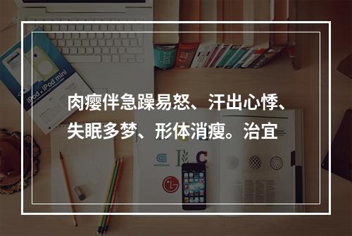 肉瘿伴急躁易怒、汗出心悸、失眠多梦、形体消瘦。治宜