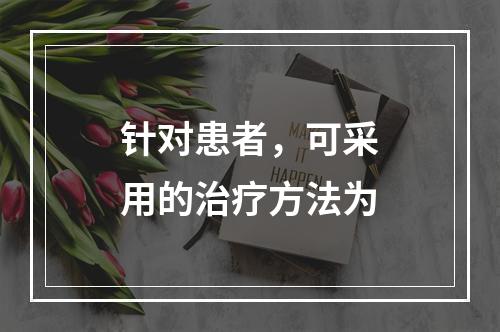 针对患者，可采用的治疗方法为