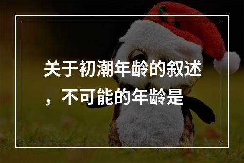 关于初潮年龄的叙述，不可能的年龄是