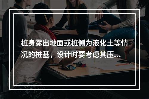 桩身露出地面或桩侧为液化土等情况的桩基，设计时要考虑其压曲