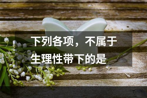 下列各项，不属于生理性带下的是