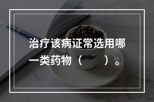 治疗该病证常选用哪一类药物（　　）。