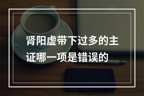 肾阳虚带下过多的主证哪一项是错误的