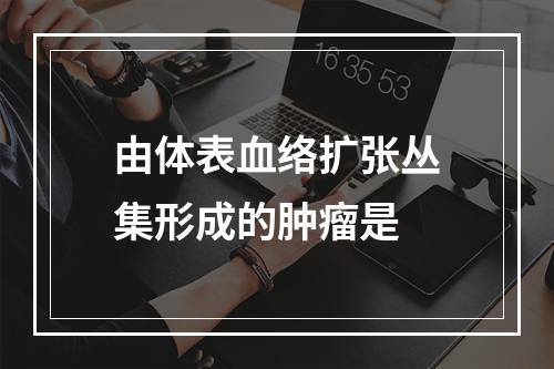 由体表血络扩张丛集形成的肿瘤是