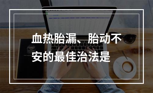 血热胎漏、胎动不安的最佳治法是