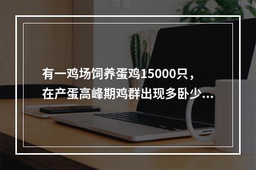 有一鸡场饲养蛋鸡15000只，在产蛋高峰期鸡群出现多卧少立