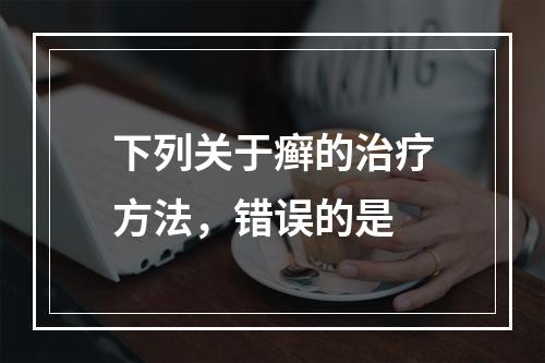 下列关于癣的治疗方法，错误的是