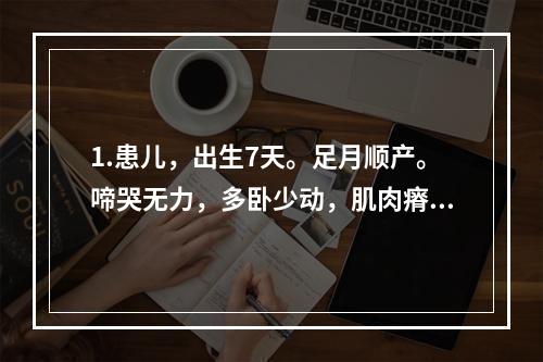 1.患儿，出生7天。足月顺产。啼哭无力，多卧少动，肌肉瘠薄，