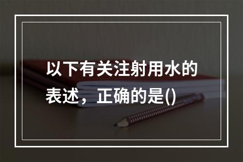 以下有关注射用水的表述，正确的是()