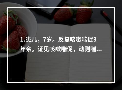 1.患儿，7岁。反复咳嗽喘促3年余。证见咳嗽喘促，动则喘甚，