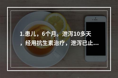 1.患儿，6个月。泄泻10多天，经用抗生素治疗，泄泻已止，但