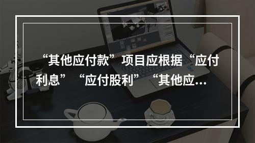 “其他应付款”项目应根据“应付利息”“应付股利”“其他应付款