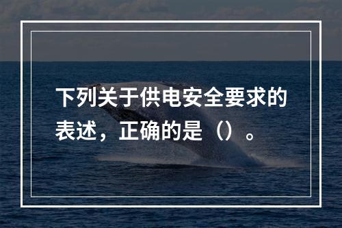 下列关于供电安全要求的表述，正确的是（）。