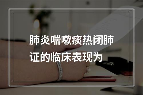 肺炎喘嗽痰热闭肺证的临床表现为