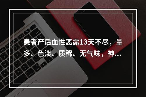 患者产后血性恶露13天不尽，量多、色淡、质稀、无气味，神疲懒