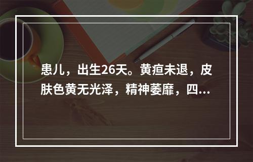 患儿，出生26天。黄疸未退，皮肤色黄无光泽，精神萎靡，四肢不