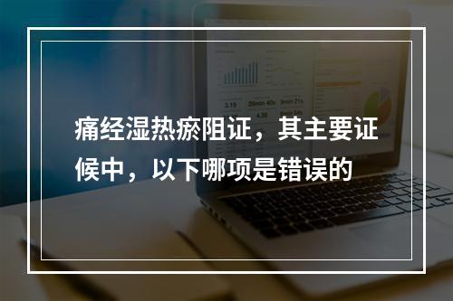 痛经湿热瘀阻证，其主要证候中，以下哪项是错误的