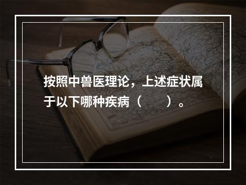 按照中兽医理论，上述症状属于以下哪种疾病（　　）。