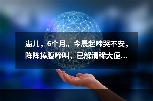 患儿，6个月。今晨起啼哭不安，阵阵捧腹啼叫，已解清稀大便3次