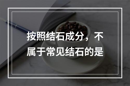 按照结石成分，不属于常见结石的是