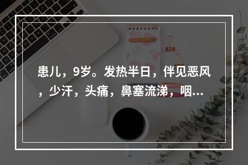 患儿，9岁。发热半日，伴见恶风，少汗，头痛，鼻塞流涕，咽红肿