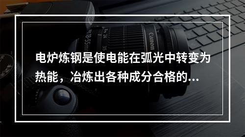 电炉炼钢是使电能在弧光中转变为热能，冶炼出各种成分合格的钢和