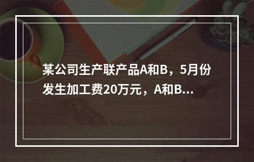 某公司生产联产品A和B，5月份发生加工费20万元，A和B在分