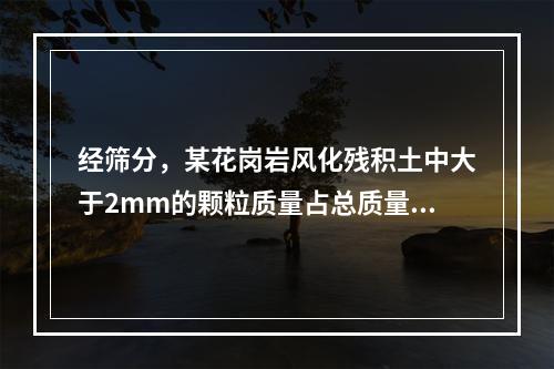 经筛分，某花岗岩风化残积土中大于2mm的颗粒质量占总质量的