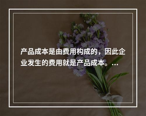 产品成本是由费用构成的，因此企业发生的费用就是产品成本。（　