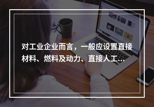 对工业企业而言，一般应设置直接材料、燃料及动力、直接人工、制