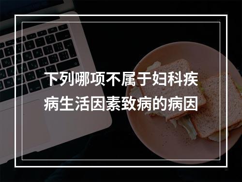 下列哪项不属于妇科疾病生活因素致病的病因