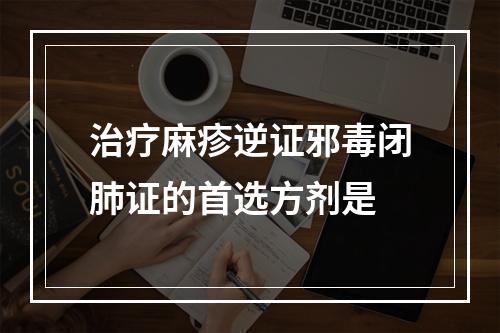 治疗麻疹逆证邪毒闭肺证的首选方剂是