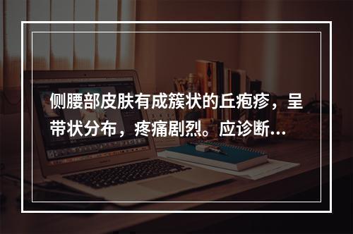 侧腰部皮肤有成簇状的丘疱疹，呈带状分布，疼痛剧烈。应诊断为