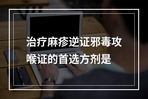 治疗麻疹逆证邪毒攻喉证的首选方剂是