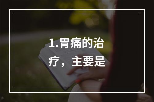 1.胃痛的治疗，主要是