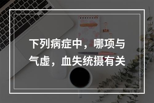 下列病症中，哪项与气虚，血失统摄有关