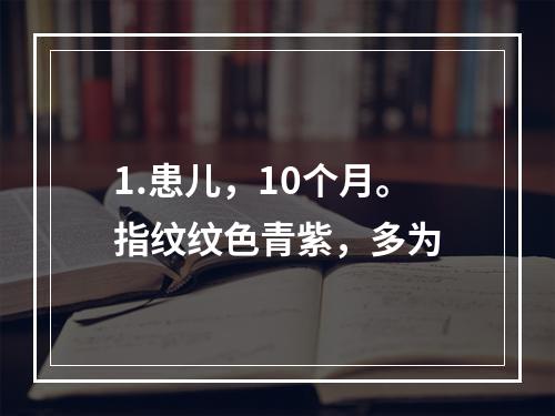 1.患儿，10个月。指纹纹色青紫，多为