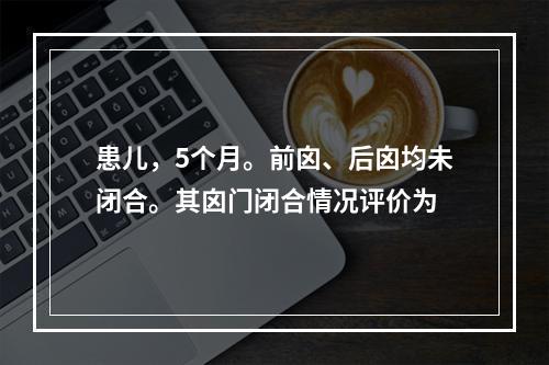 患儿，5个月。前囟、后囟均未闭合。其囟门闭合情况评价为