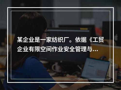 某企业是一家纺织厂。依据《工贸企业有限空间作业安全管理与监